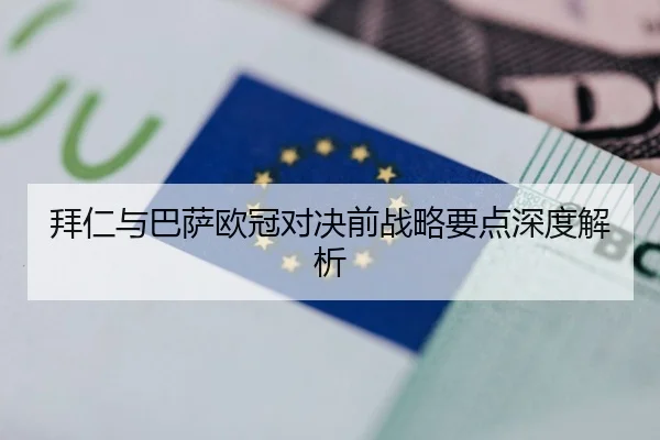 拜仁与巴萨欧冠对决前战略要点深度解析